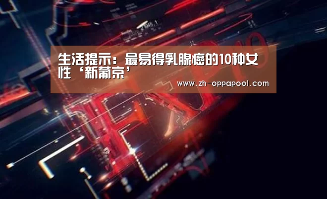 生活提示:最易得乳腺癌的10种女性‘新葡京’(图3) 新葡京