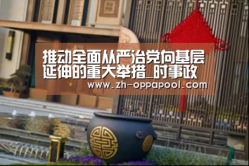推动全面从严治党向基层延伸的重大举措_时事政治_中公教育网_新葡京(图3) 新葡京