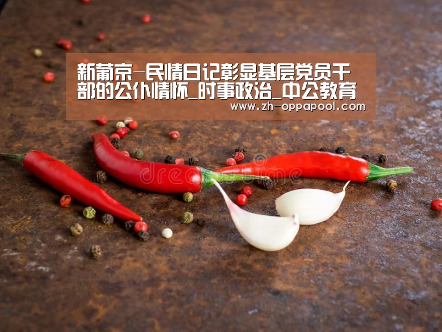 新葡京-民情日记彰显基层党员干部的公仆情怀_时事政治_中公教育网(图4) 新葡京