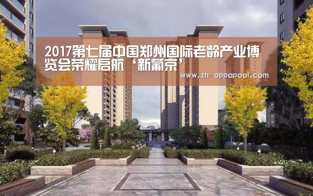 2017第七届中国郑州国际老龄产业博览会荣耀启航‘新葡京’(图1) 新葡京